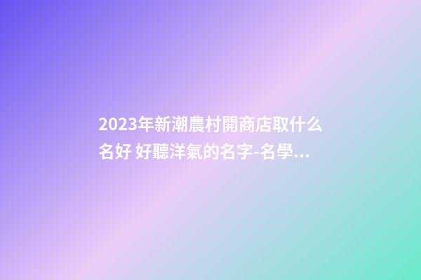 2023年新潮農村開商店取什么名好 好聽洋氣的名字-名學網-第1張-店鋪起名-玄機派